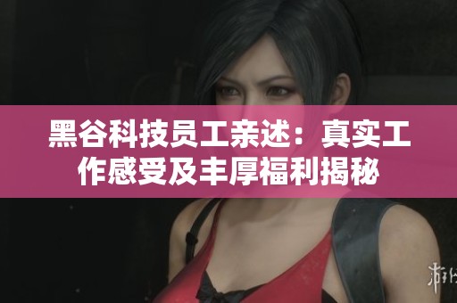 黑谷科技员工亲述：真实工作感受及丰厚福利揭秘