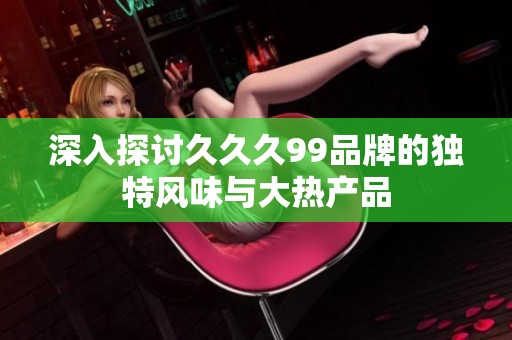 深入探讨久久久99品牌的独特风味与大热产品