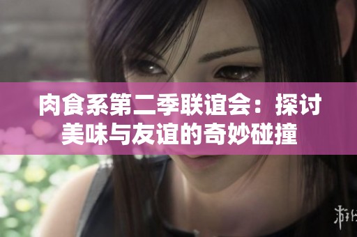 肉食系第二季联谊会：探讨美味与友谊的奇妙碰撞