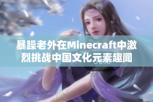 暴躁老外在Minecraft中激烈挑战中国文化元素趣闻