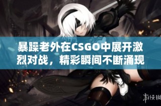 暴躁老外在CSGO中展开激烈对战，精彩瞬间不断涌现