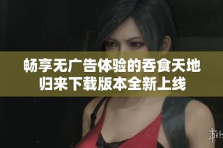 畅享无广告体验的吞食天地归来下载版本全新上线