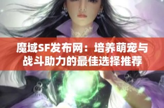魔域SF发布网：培养萌宠与战斗助力的最佳选择推荐