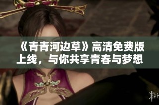 《青青河边草》高清免费版上线，与你共享青春与梦想的故事