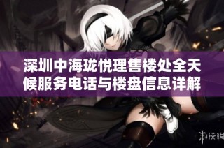 深圳中海珑悦理售楼处全天候服务电话与楼盘信息详解