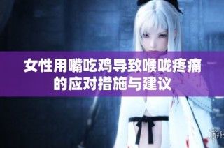 女性用嘴吃鸡导致喉咙疼痛的应对措施与建议