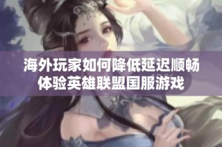 海外玩家如何降低延迟顺畅体验英雄联盟国服游戏