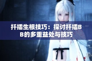 扦插生根技巧：探讨扦插BB的多重益处与技巧