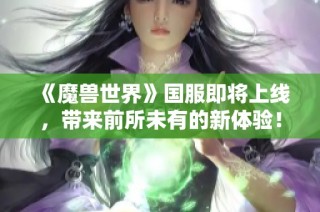 《魔兽世界》国服即将上线，带来前所未有的新体验！