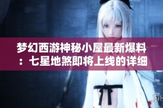 梦幻西游神秘小屋最新爆料：七星地煞即将上线的详细信息一览