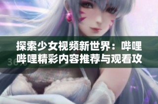 探索少女视频新世界：哔哩哔哩精彩内容推荐与观看攻略