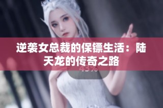 逆袭女总裁的保镖生活：陆天龙的传奇之路