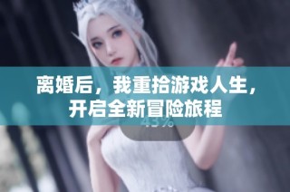 离婚后，我重拾游戏人生，开启全新冒险旅程