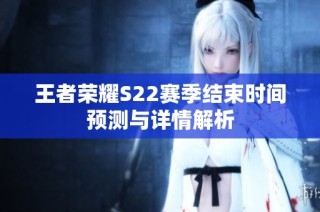 王者荣耀S22赛季结束时间预测与详情解析