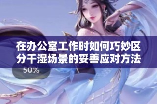 在办公室工作时如何巧妙区分干湿场景的妥善应对方法