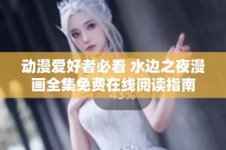动漫爱好者必看 水边之夜漫画全集免费在线阅读指南