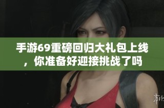 手游69重磅回归大礼包上线，你准备好迎接挑战了吗