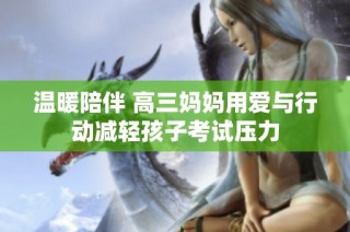 温暖陪伴 高三妈妈用爱与行动减轻孩子考试压力