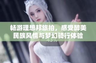 畅游理想邦旅拍，感受醉美民族风情与梦幻骑行体验
