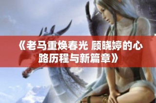 《老马重焕春光 顾晓婷的心路历程与新篇章》