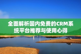 全面解析国内免费的CRM系统平台推荐与使用心得
