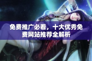 免费推广必看，十大优秀免费网站推荐全解析