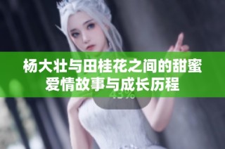 杨大壮与田桂花之间的甜蜜爱情故事与成长历程