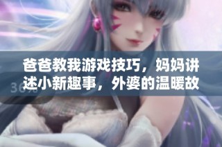 爸爸教我游戏技巧，妈妈讲述小新趣事，外婆的温暖故事