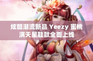 炫酷潮流新品 Yeezy 蜜桃满天星鞋款全面上线