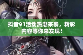 抖音91活动热潮来袭，精彩内容等你来发现！