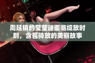 周延镇的莹莹谜面临绽放时刻，含苞待放的美丽故事