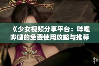 《少女视频分享平台：哔哩哔哩的免费使用攻略与推荐》