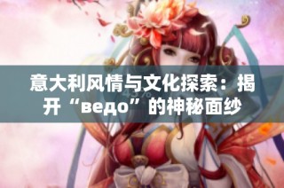 意大利风情与文化探索：揭开“ведо”的神秘面纱