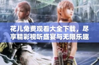 花儿免费观看大全下载，尽享精彩视听盛宴与无限乐趣