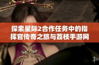 探索星际2合作任务中的指挥官传奇之旅与荔枝手游网的精彩内容