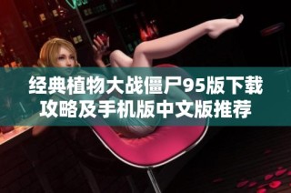 经典植物大战僵尸95版下载攻略及手机版中文版推荐