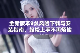 全新版本9幺风险下载与安装指南，轻松上手不再烦恼