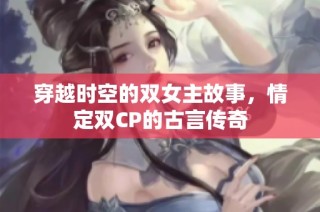 穿越时空的双女主故事，情定双CP的古言传奇