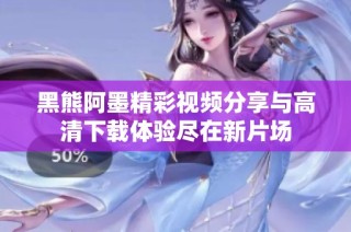 黑熊阿墨精彩视频分享与高清下载体验尽在新片场