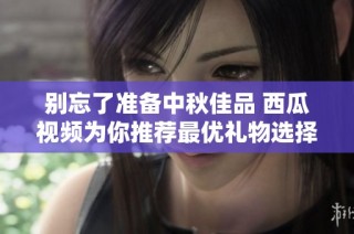 别忘了准备中秋佳品 西瓜视频为你推荐最优礼物选择