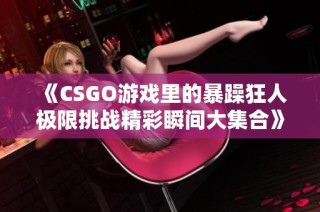 《CSGO游戏里的暴躁狂人极限挑战精彩瞬间大集合》