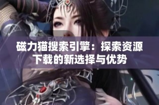 磁力猫搜索引擎：探索资源下载的新选择与优势