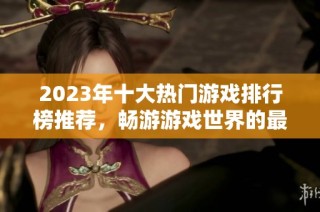 2023年十大热门游戏排行榜推荐，畅游游戏世界的最佳选择