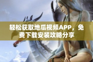 轻松获取地瓜视频APP，免费下载安装攻略分享