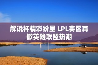 解说杯精彩纷呈 LPL赛区再掀英雄联盟热潮