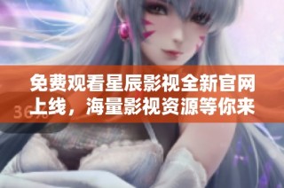 免费观看星辰影视全新官网上线，海量影视资源等你来探索！