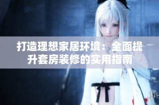 打造理想家居环境：全面提升套房装修的实用指南