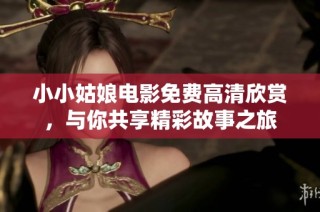 小小姑娘电影免费高清欣赏，与你共享精彩故事之旅