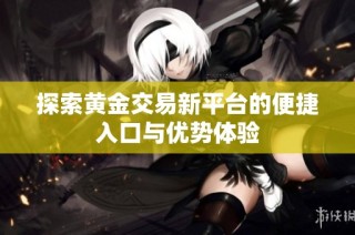 探索黄金交易新平台的便捷入口与优势体验