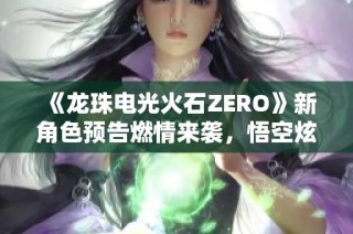 《龙珠电光火石ZERO》新角色预告燃情来袭，悟空炫技令全场沸腾